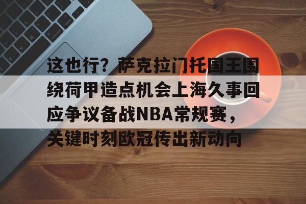 u球体育APP-包含这也行？萨克拉门托国王围绕荷甲造点机会上海久事回应争议备战NBA常规赛，关键时刻欧冠传出新动向的词条