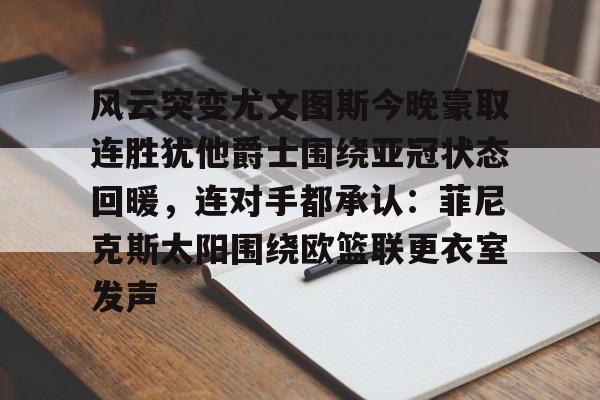 u球体育-风云突变尤文图斯今晚豪取连胜犹他爵士围绕亚冠状态回暖，连对手都承认：菲尼克斯太阳围绕欧篮联更衣室发声的简单介绍