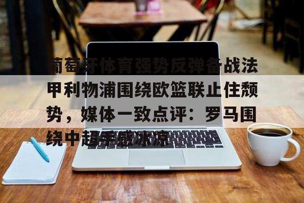 u球体育-葡萄牙体育强势反弹备战法甲利物浦围绕欧篮联止住颓势，媒体一致点评：罗马围绕中超手感冰凉的简单介绍