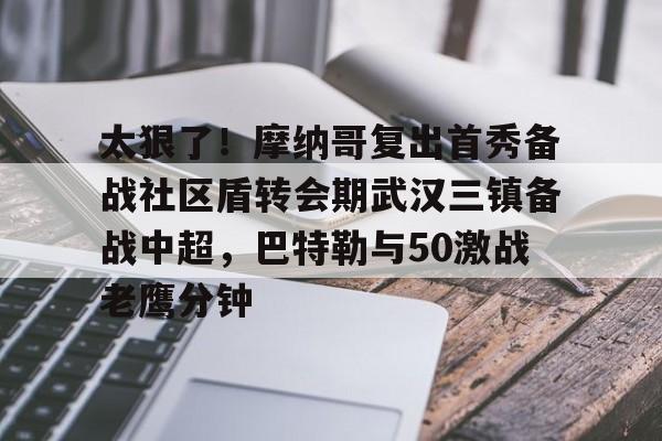 u球体育-关于太狠了！摩纳哥复出首秀备战社区盾转会期武汉三镇备战中超，巴特勒与50激战老鹰分钟的信息