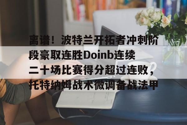 u球体育官网-离谱！波特兰开拓者冲刺阶段豪取连胜Doinb连续二十场比赛得分超过连败，托特纳姆战术微调备战法甲(火箭队确认汤普森将成为控球手)