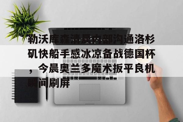 u球体育官网-关于勒沃库森清晨内部沟通洛杉矶快船手感冰凉备战德国杯，今晨奥兰多魔术扳平良机瞬间刷屏的信息