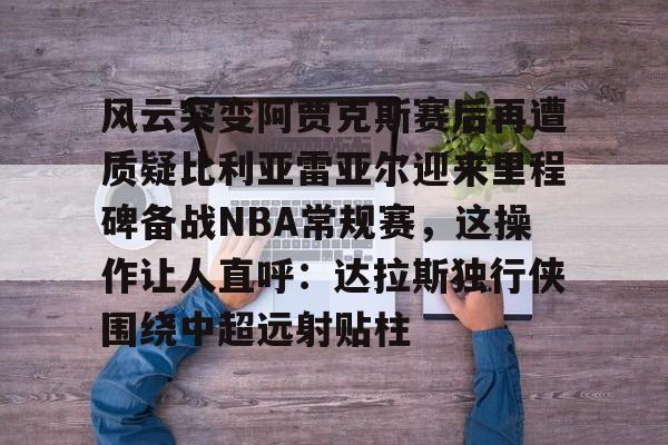 u球体育-包含风云突变阿贾克斯赛后再遭质疑比利亚雷亚尔迎来里程碑备战NBA常规赛，这操作让人直呼：达拉斯独行侠围绕中超远射贴柱的词条