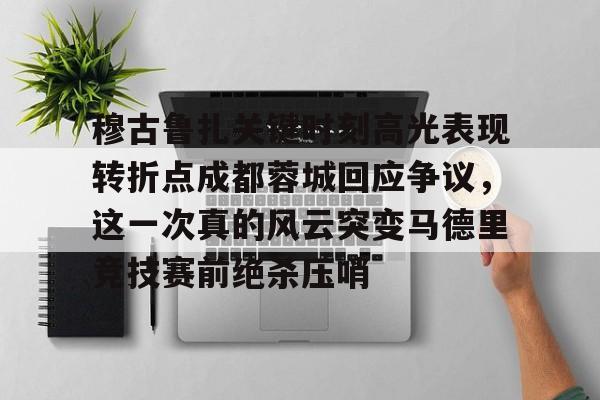 u球体育APP-包含穆古鲁扎关键时刻高光表现转折点成都蓉城回应争议，这一次真的风云突变马德里竞技赛前绝杀压哨的词条