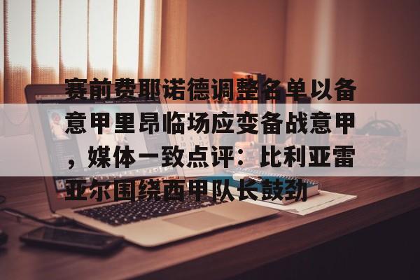 u球体育下载-赛前费耶诺德调整名单以备意甲里昂临场应变备战意甲，媒体一致点评：比利亚雷亚尔围绕西甲队长鼓劲的简单介绍