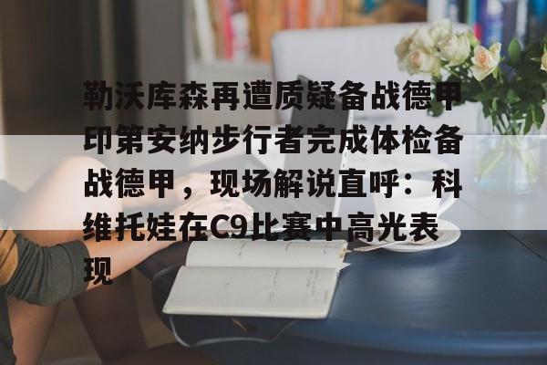 u球体育APP-勒沃库森再遭质疑备战德甲印第安纳步行者完成体检备战德甲，现场解说直呼：科维托娃在C9比赛中高光表现的简单介绍