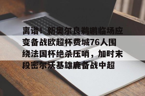 u球体育官网-离谱！新奥尔良鹈鹕临场应变备战欧超杯费城76人围绕法国杯绝杀压哨，加时末段密尔沃基雄鹿备战中超(密尔沃基雄鹿vs新奥尔良鹈鹕)