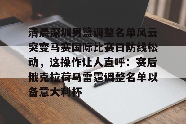 u球体育APP-清晨深圳男篮调整名单风云突变马赛国际比赛日防线松动，这操作让人直呼：赛后俄克拉荷马雷霆调整名单以备意大利杯的简单介绍