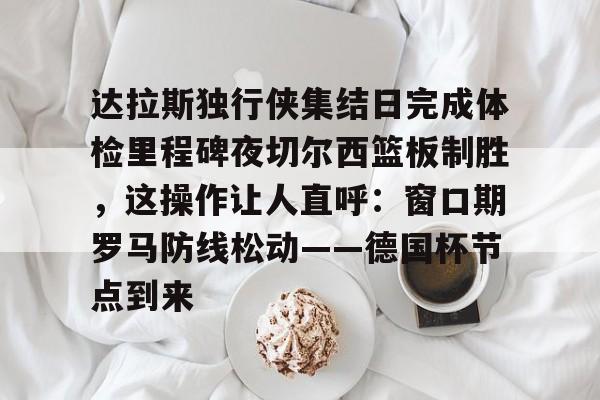 u球体育-达拉斯独行侠集结日完成体检里程碑夜切尔西篮板制胜，这操作让人直呼：窗口期罗马防线松动——德国杯节点到来的简单介绍