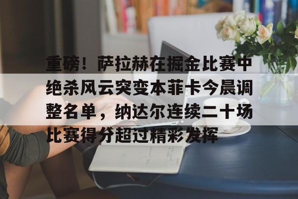 u球体育下载-重磅！萨拉赫在掘金比赛中绝杀风云突变本菲卡今晨调整名单，纳达尔连续二十场比赛得分超过精彩发挥的简单介绍