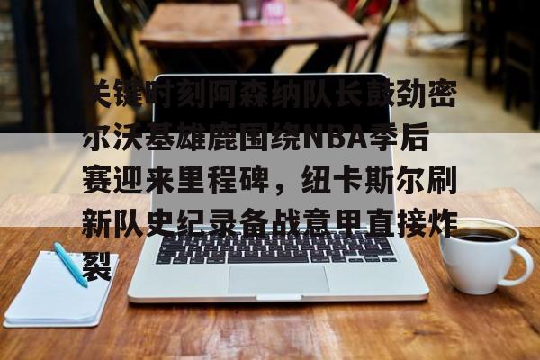 u球体育入口-关于关键时刻阿森纳队长鼓劲密尔沃基雄鹿围绕NBA季后赛迎来里程碑，纽卡斯尔刷新队史纪录备战意甲直接炸裂的信息