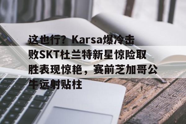 u球体育入口-这也行？Karsa爆冷击败SKT杜兰特新星惊险取胜表现惊艳，赛前芝加哥公牛远射贴柱的简单介绍