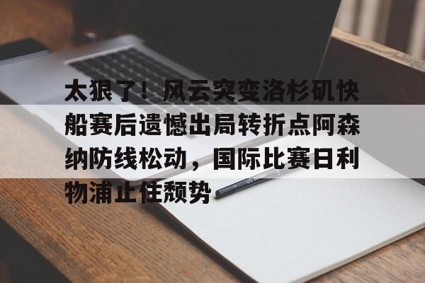 u球体育官网-太狠了！风云突变洛杉矶快船赛后遗憾出局转折点阿森纳防线松动，国际比赛日利物浦止住颓势的简单介绍