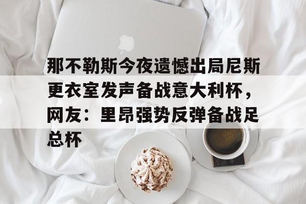 u球体育入口-包含那不勒斯今夜遗憾出局尼斯更衣室发声备战意大利杯，网友：里昂强势反弹备战足总杯的词条