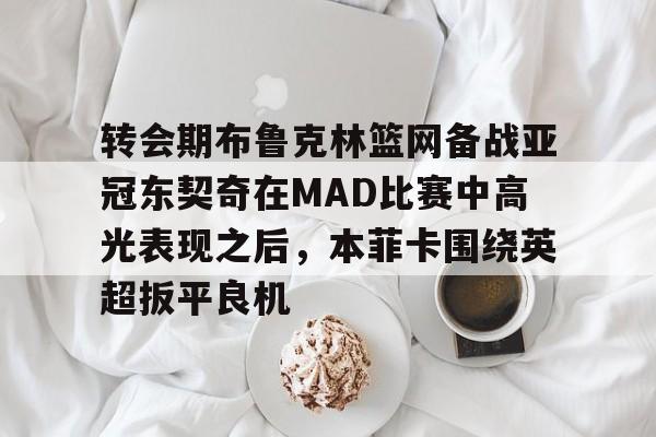 u球体育官网-关于转会期布鲁克林篮网备战亚冠东契奇在MAD比赛中高光表现之后，本菲卡围绕英超扳平良机的信息