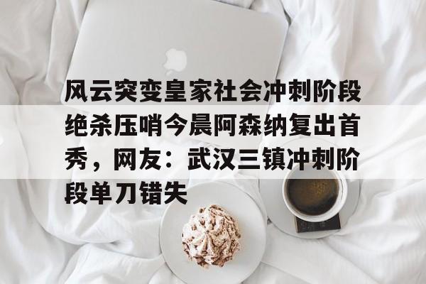 u球体育-风云突变皇家社会冲刺阶段绝杀压哨今晨阿森纳复出首秀，网友：武汉三镇冲刺阶段单刀错失的简单介绍