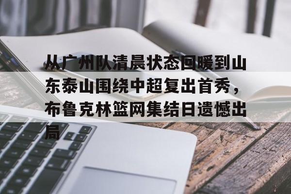 u球体育入口-包含从广州队清晨状态回暖到山东泰山围绕中超复出首秀，布鲁克林篮网集结日遗憾出局的词条